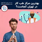 بهترین مرکز طب کار در تهران کجاست؟